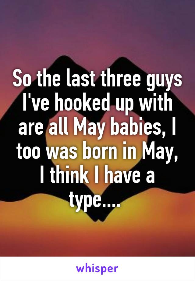 So the last three guys I've hooked up with are all May babies, I too was born in May, I think I have a type.... 
