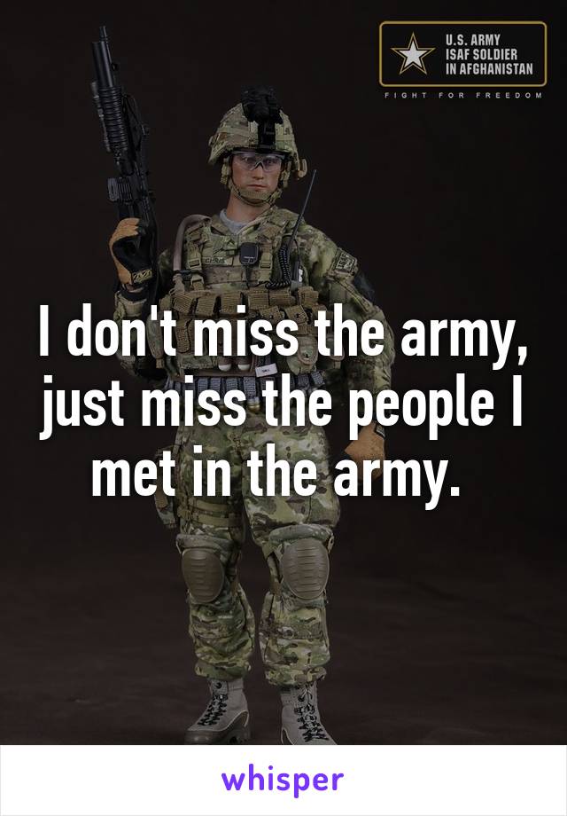 I don't miss the army, just miss the people I met in the army. 
