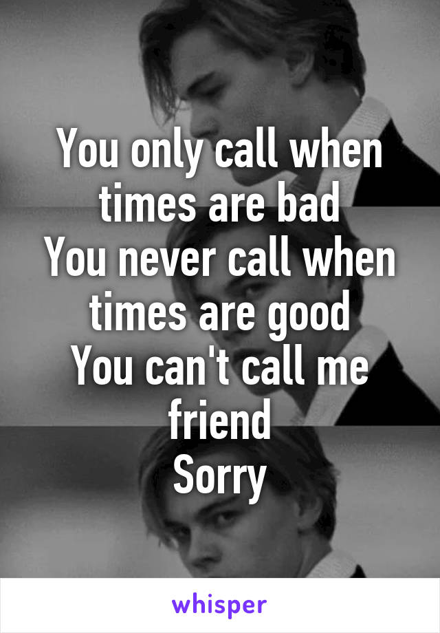 You only call when times are bad
You never call when times are good
You can't call me friend
Sorry