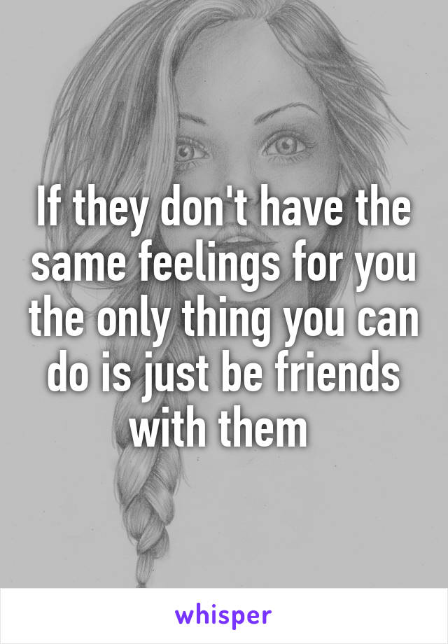 If they don't have the same feelings for you the only thing you can do is just be friends with them 