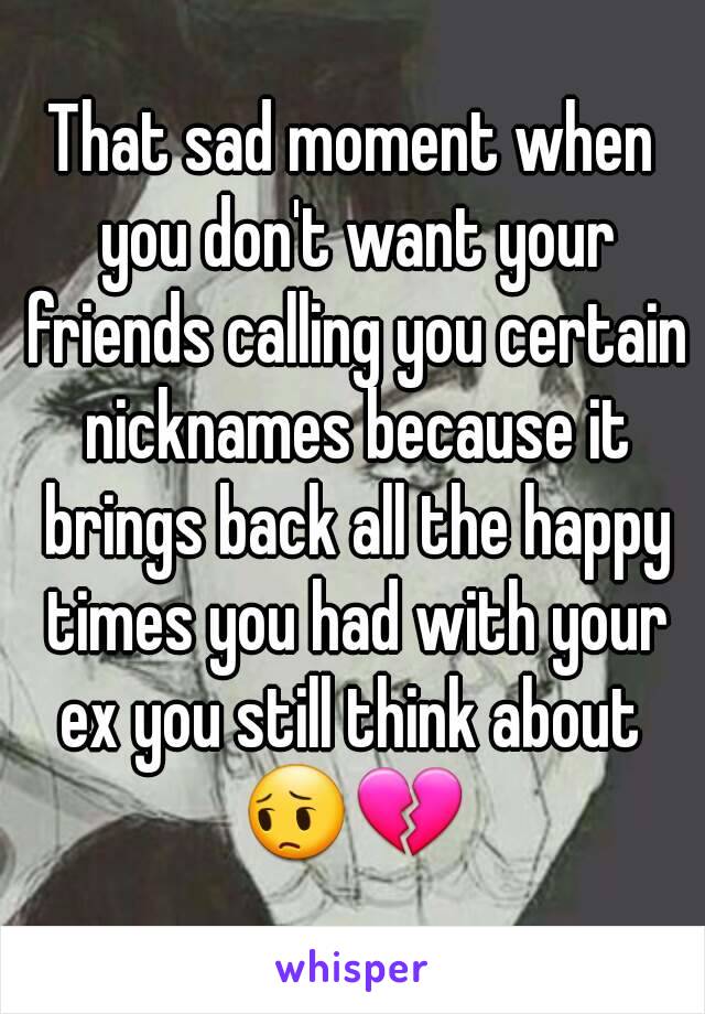 That sad moment when you don't want your friends calling you certain nicknames because it brings back all the happy times you had with your ex you still think about 
😔💔