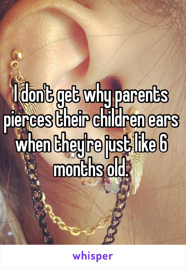 I don't get why parents pierces their children ears when they're just like 6 months old. 