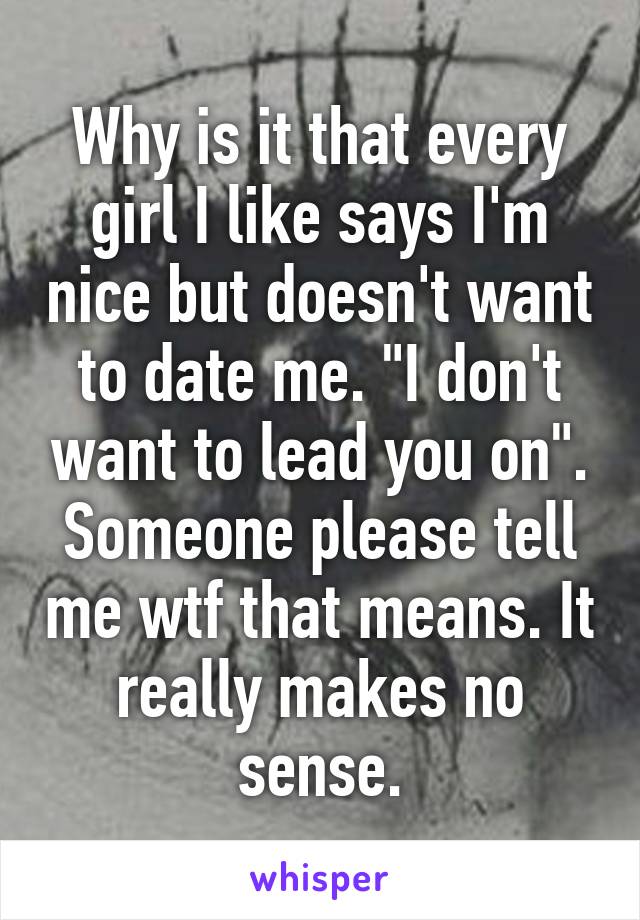 Why is it that every girl I like says I'm nice but doesn't want to date me. "I don't want to lead you on". Someone please tell me wtf that means. It really makes no sense.