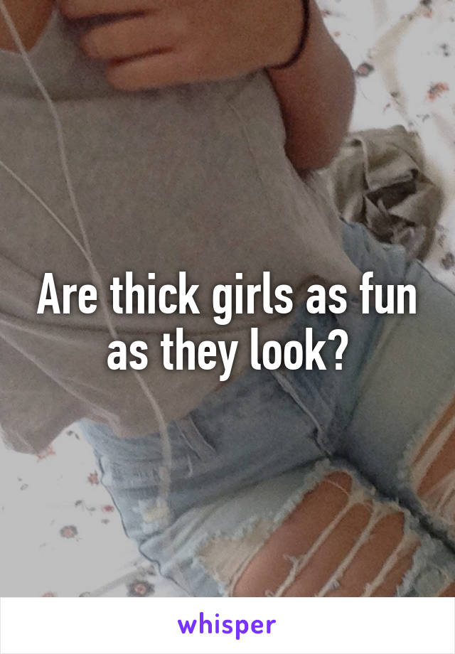 Are thick girls as fun as they look?