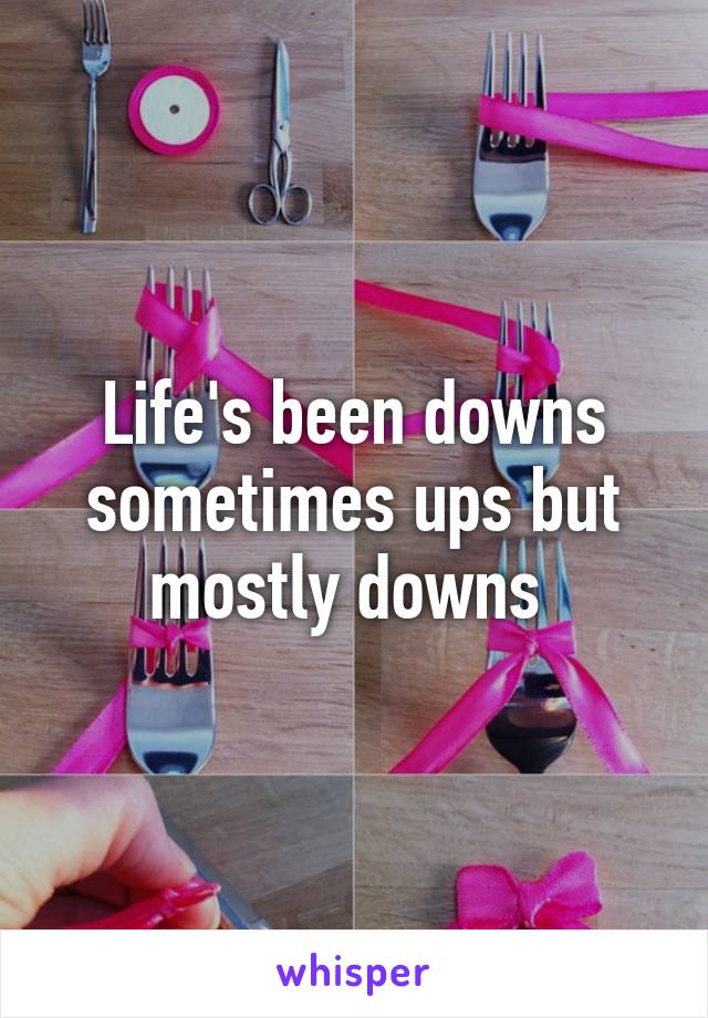 Life's been downs sometimes ups but mostly downs 