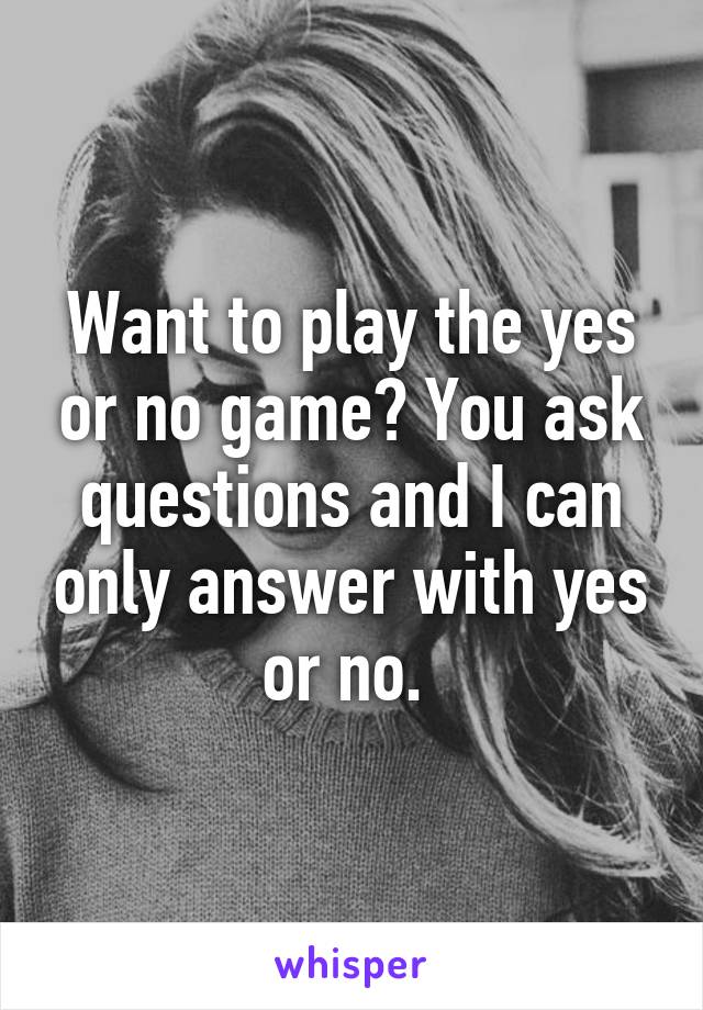 Want to play the yes or no game? You ask questions and I can only answer with yes or no. 