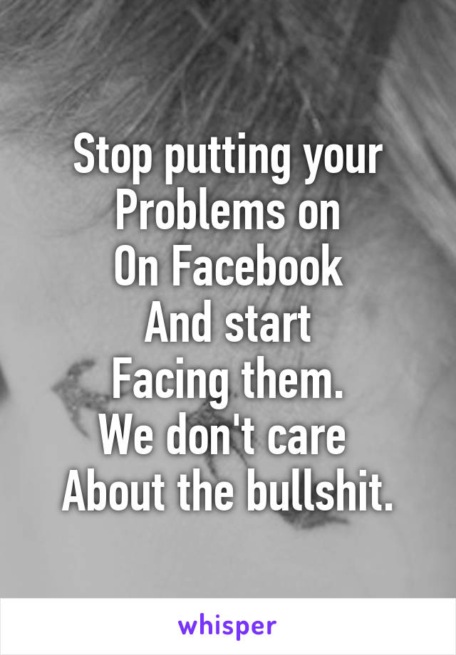 Stop putting your Problems on
On Facebook
And start
Facing them.
We don't care 
About the bullshit.