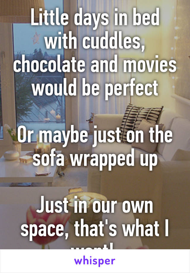 Little days in bed with cuddles, chocolate and movies would be perfect

Or maybe just on the sofa wrapped up

Just in our own space, that's what I want! 