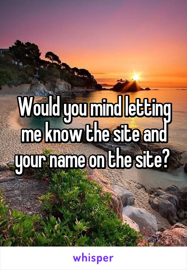 Would you mind letting me know the site and your name on the site? 