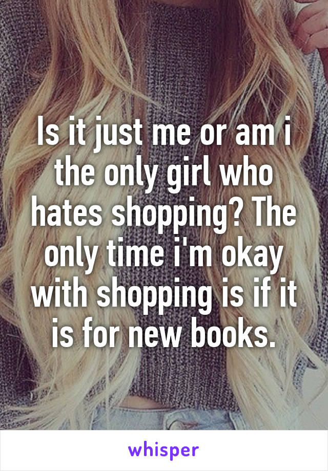 Is it just me or am i the only girl who hates shopping? The only time i'm okay with shopping is if it is for new books.