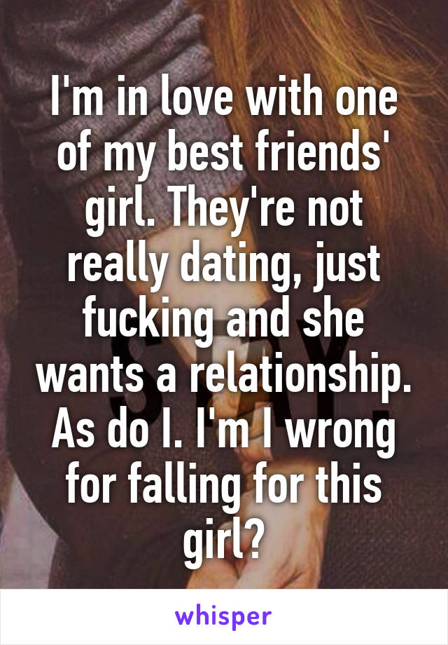 I'm in love with one of my best friends' girl. They're not really dating, just fucking and she wants a relationship. As do I. I'm I wrong for falling for this girl?