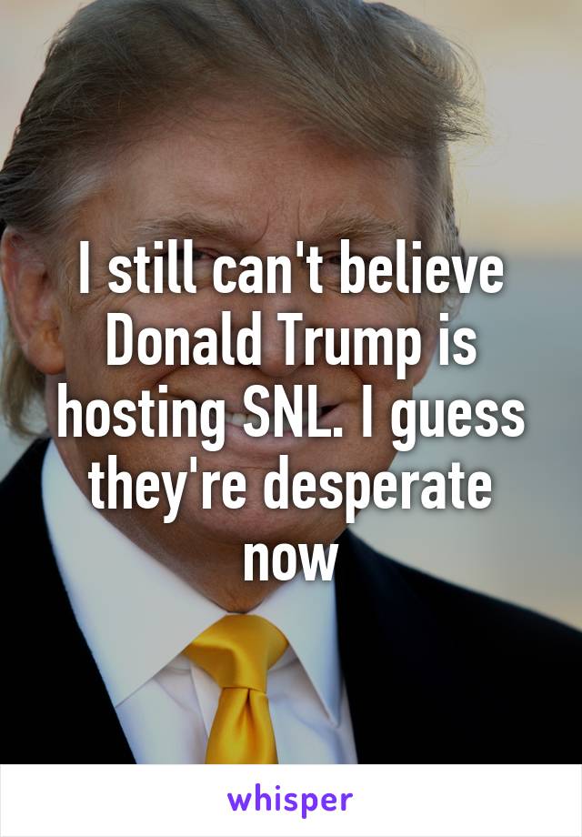 I still can't believe Donald Trump is hosting SNL. I guess they're desperate now