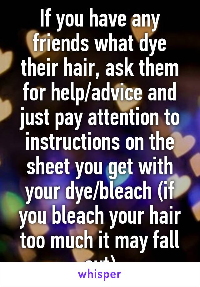 If you have any friends what dye their hair, ask them for help/advice and just pay attention to instructions on the sheet you get with your dye/bleach (if you bleach your hair too much it may fall out)