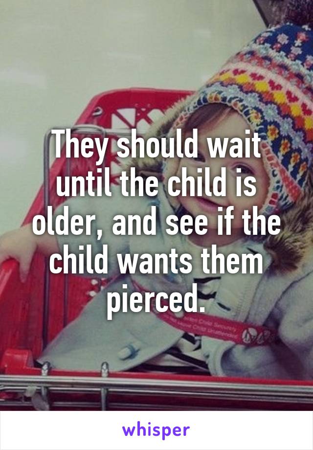 They should wait until the child is older, and see if the child wants them pierced.