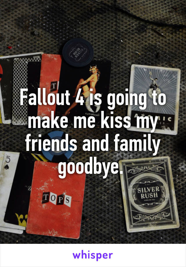 Fallout 4 is going to make me kiss my friends and family goodbye. 