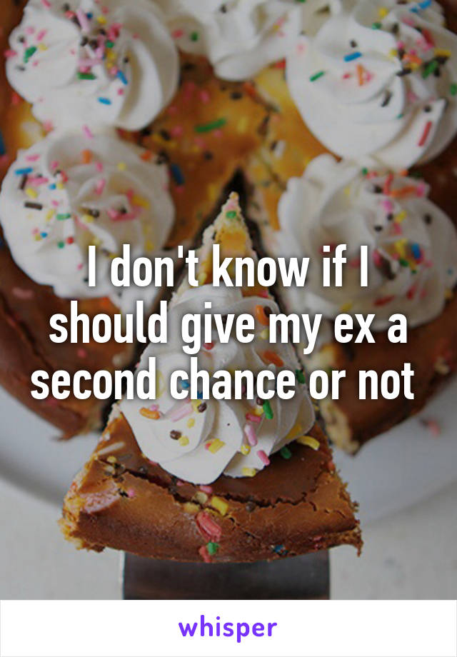 I don't know if I should give my ex a second chance or not 