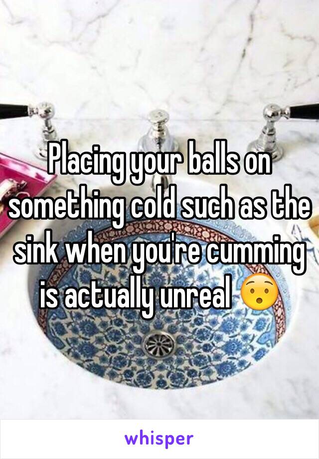 Placing your balls on something cold such as the sink when you're cumming is actually unreal 😯