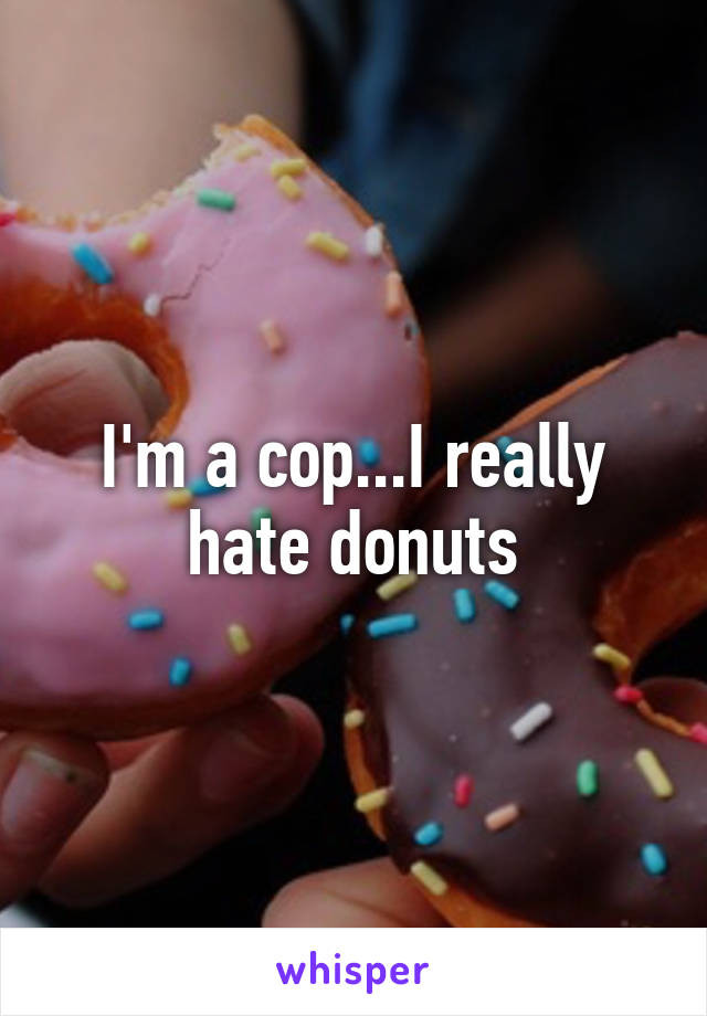 I'm a cop...I really hate donuts