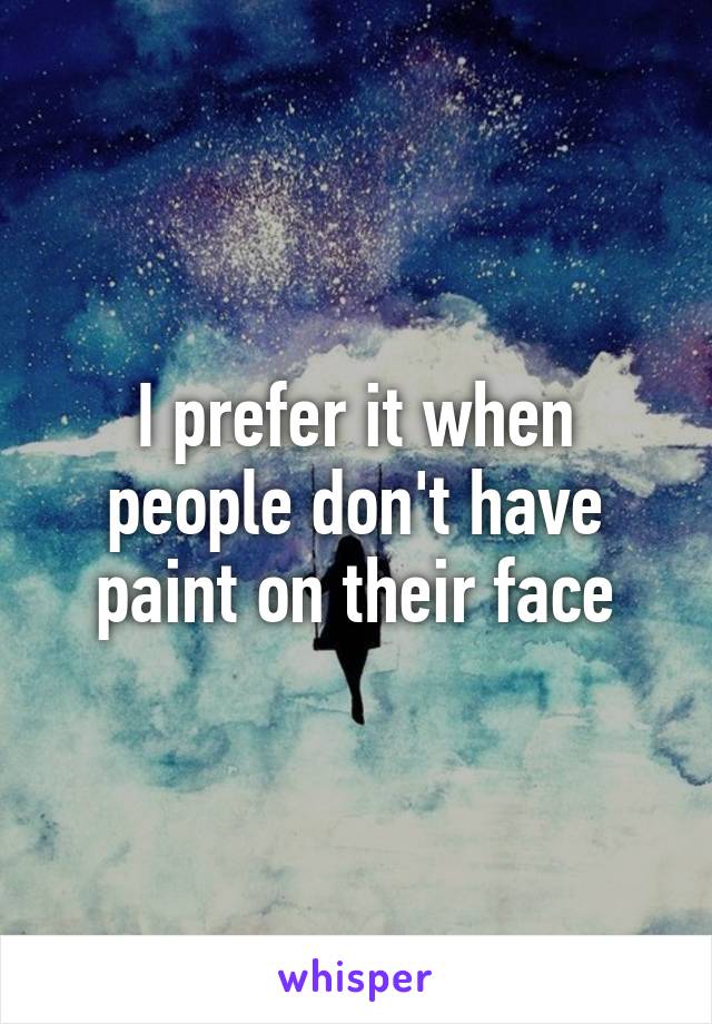 I prefer it when people don't have paint on their face