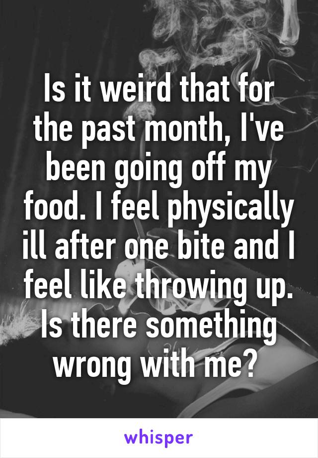 Is it weird that for the past month, I've been going off my food. I feel physically ill after one bite and I feel like throwing up.
Is there something wrong with me? 