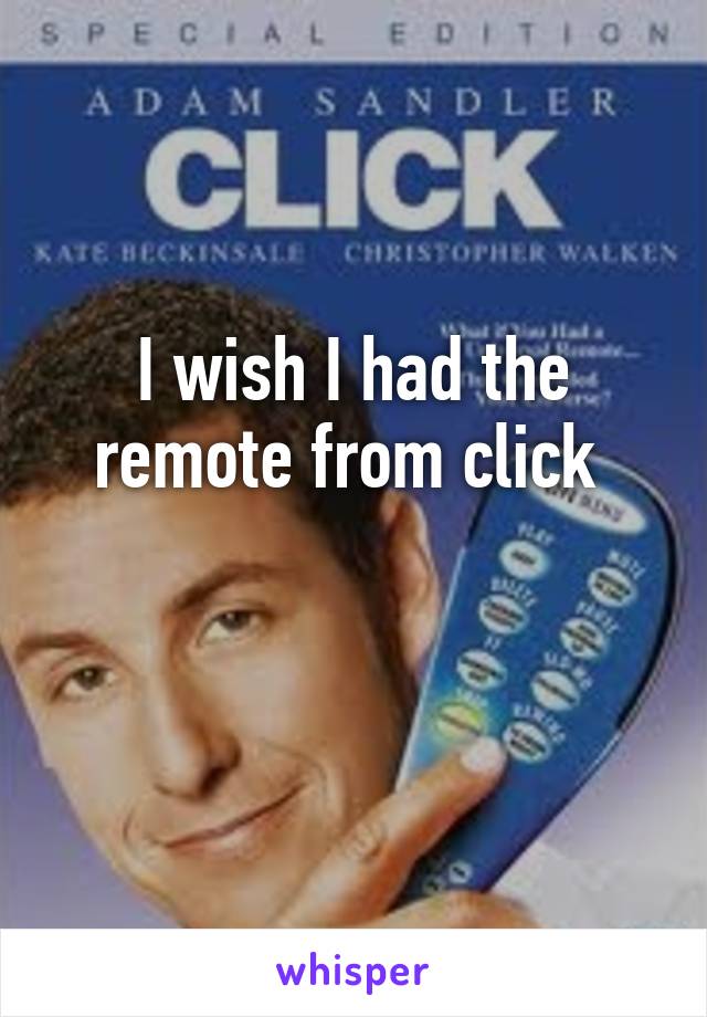 I wish I had the remote from click 

