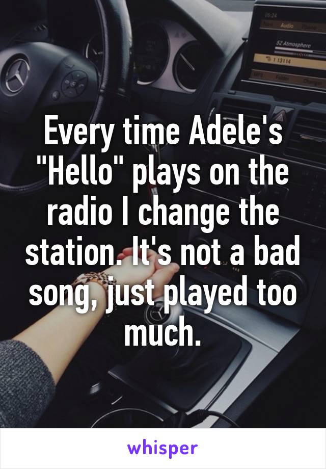 Every time Adele's "Hello" plays on the radio I change the station. It's not a bad song, just played too much.
