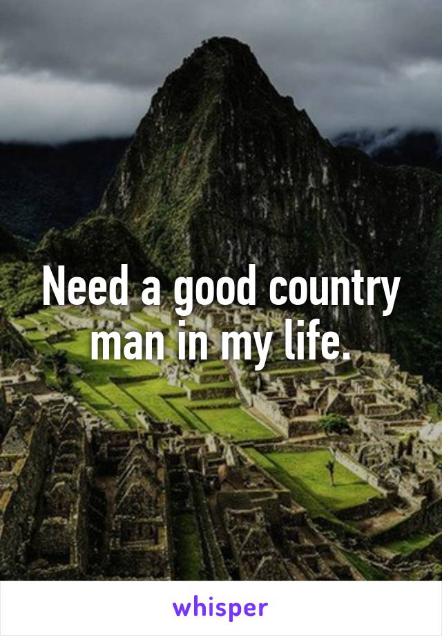 Need a good country man in my life.