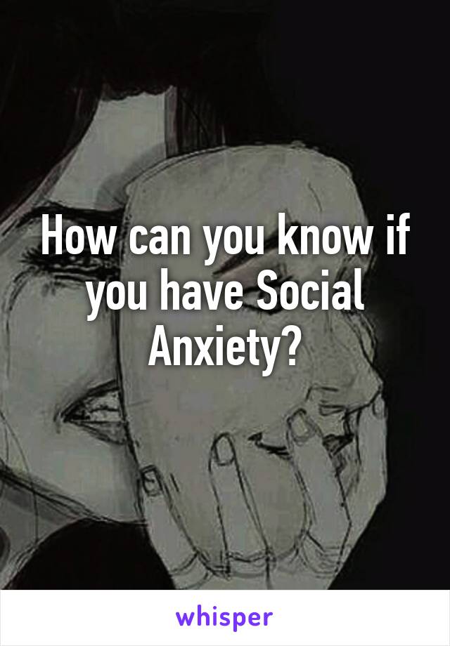 How can you know if you have Social Anxiety?
