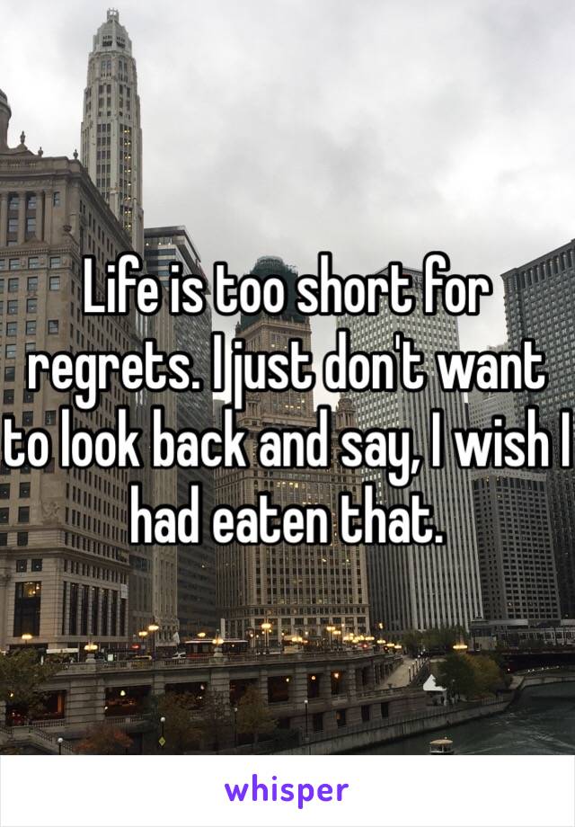 Life is too short for regrets. I just don't want to look back and say, I wish I had eaten that. 