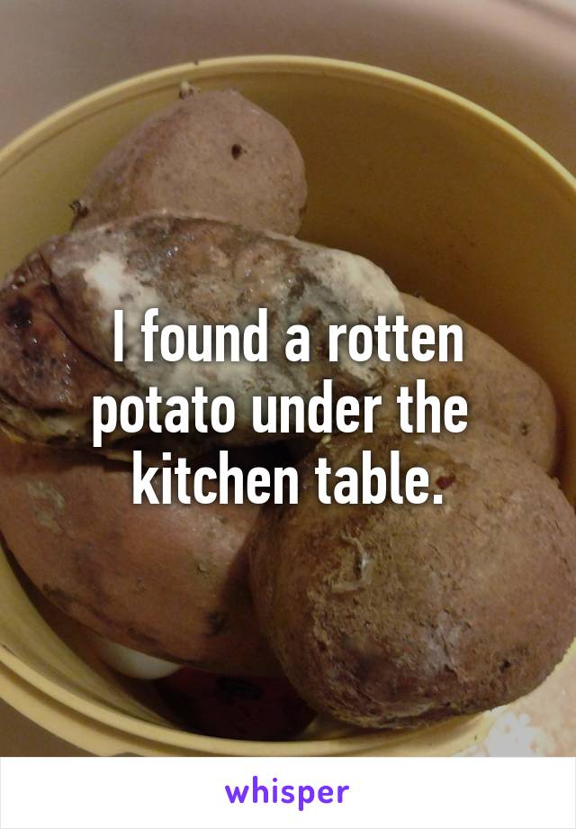 I found a rotten potato under the  kitchen table.