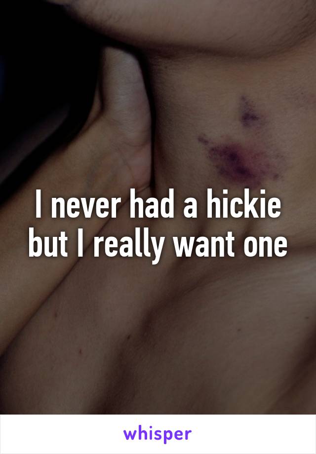 I never had a hickie but I really want one