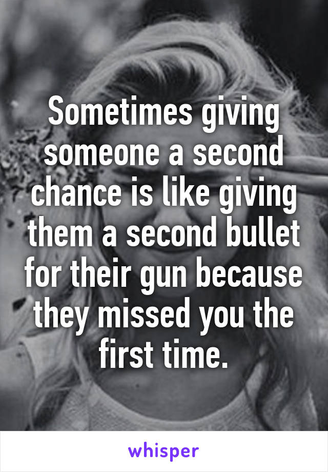 Sometimes giving someone a second chance is like giving them a second bullet for their gun because they missed you the first time.
