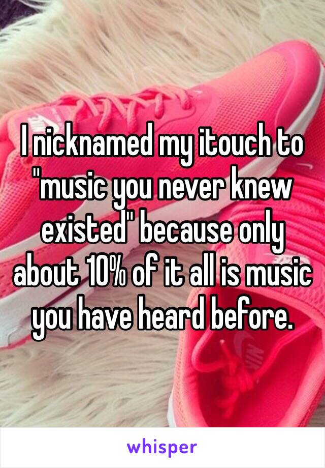 I nicknamed my itouch to "music you never knew existed" because only about 10% of it all is music you have heard before.
