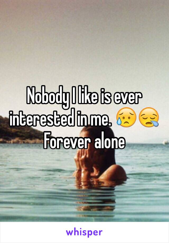 Nobody I like is ever interested in me. 😥😪 Forever alone