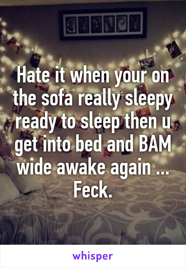 Hate it when your on the sofa really sleepy ready to sleep then u get into bed and BAM wide awake again ... Feck.