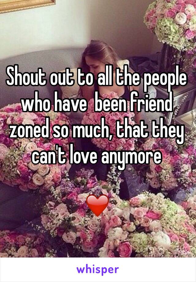 Shout out to all the people who have  been friend zoned so much, that they can't love anymore 

❤️