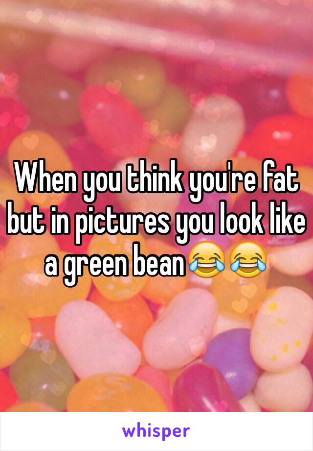 When you think you're fat but in pictures you look like a green bean😂😂