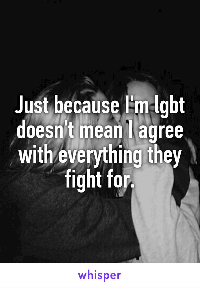 Just because I'm lgbt doesn't mean I agree with everything they fight for.