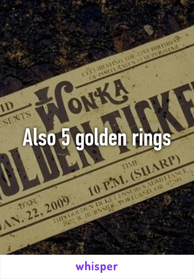 Also 5 golden rings