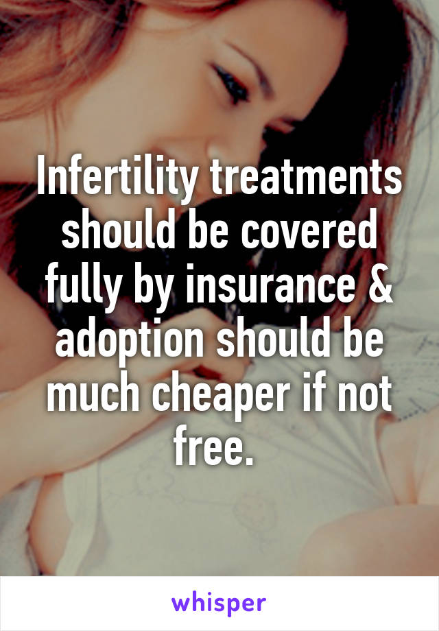 Infertility treatments should be covered fully by insurance & adoption should be much cheaper if not free. 