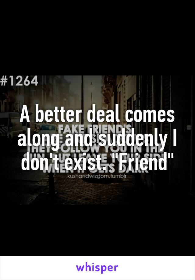 A better deal comes along and suddenly I don't exist. "Friend"