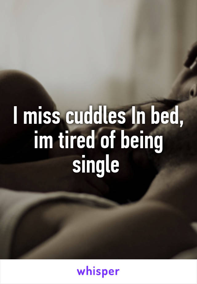 I miss cuddles In bed, im tired of being single 