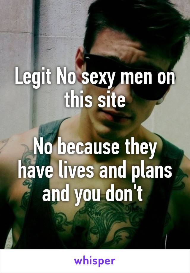 Legit No sexy men on this site

No because they have lives and plans and you don't 