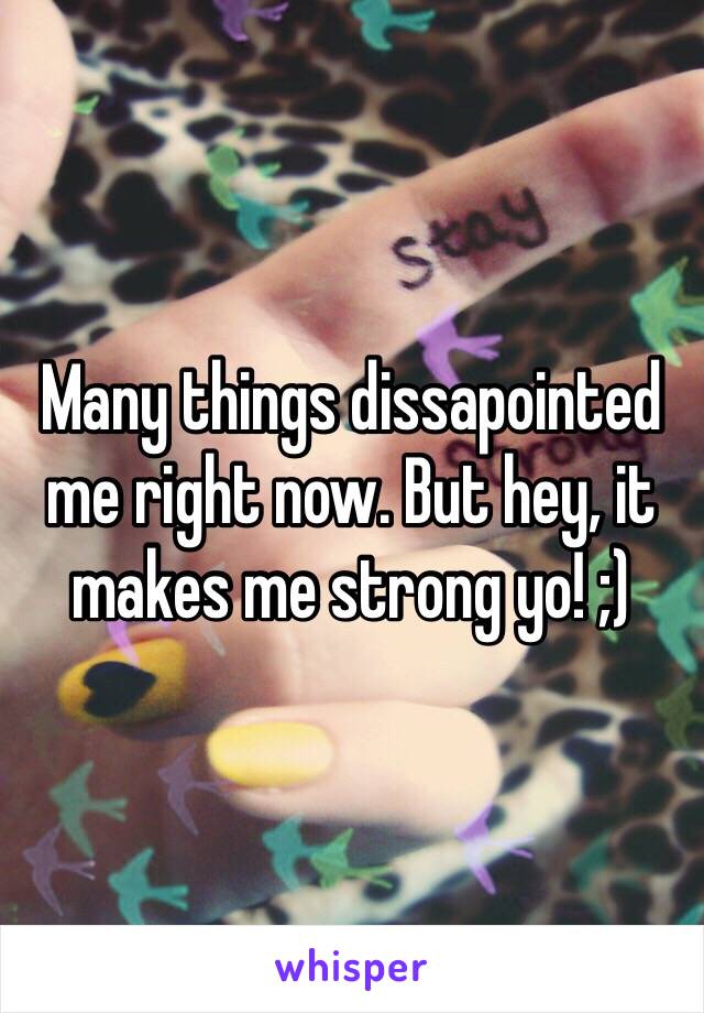 Many things dissapointed me right now. But hey, it makes me strong yo! ;)
