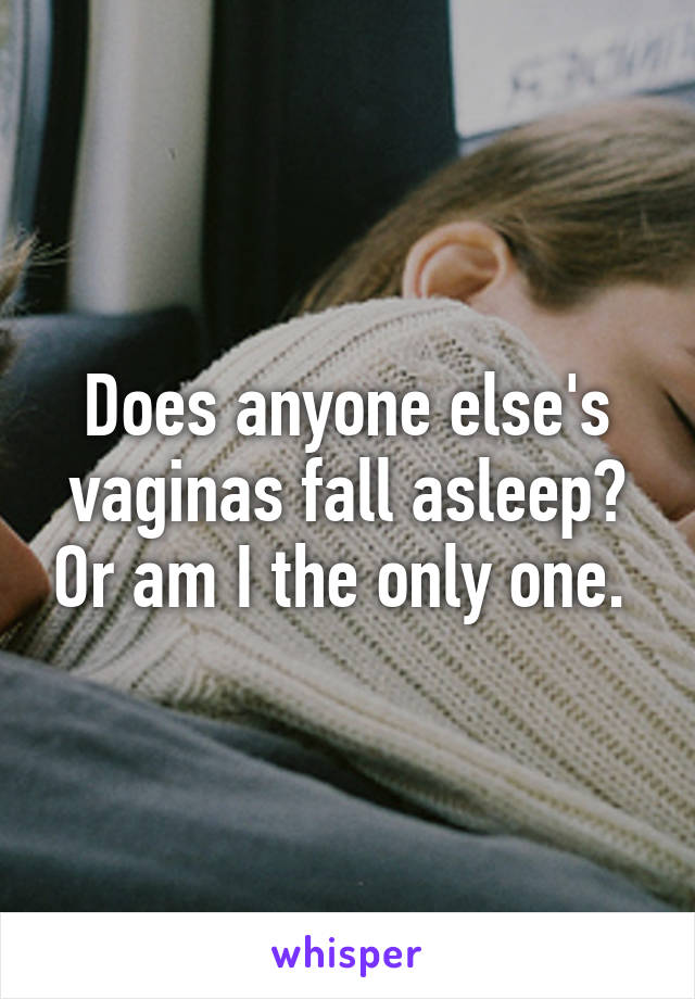 Does anyone else's vaginas fall asleep? Or am I the only one. 