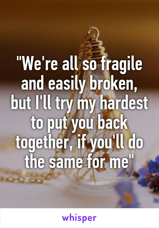 "We're all so fragile and easily broken, but I'll try my hardest to put you back together, if you'll do the same for me"