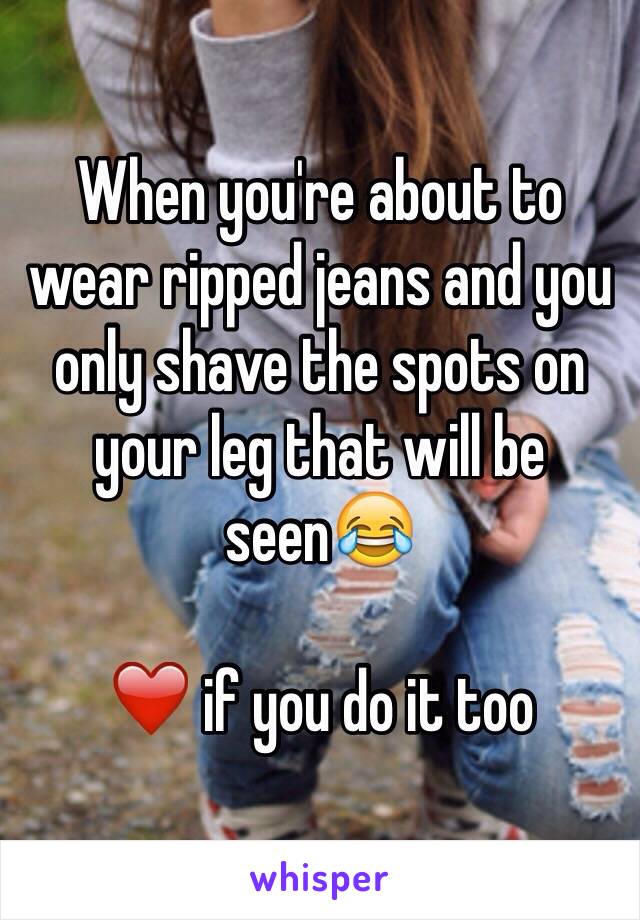 When you're about to wear ripped jeans and you only shave the spots on your leg that will be seen😂

❤️ if you do it too