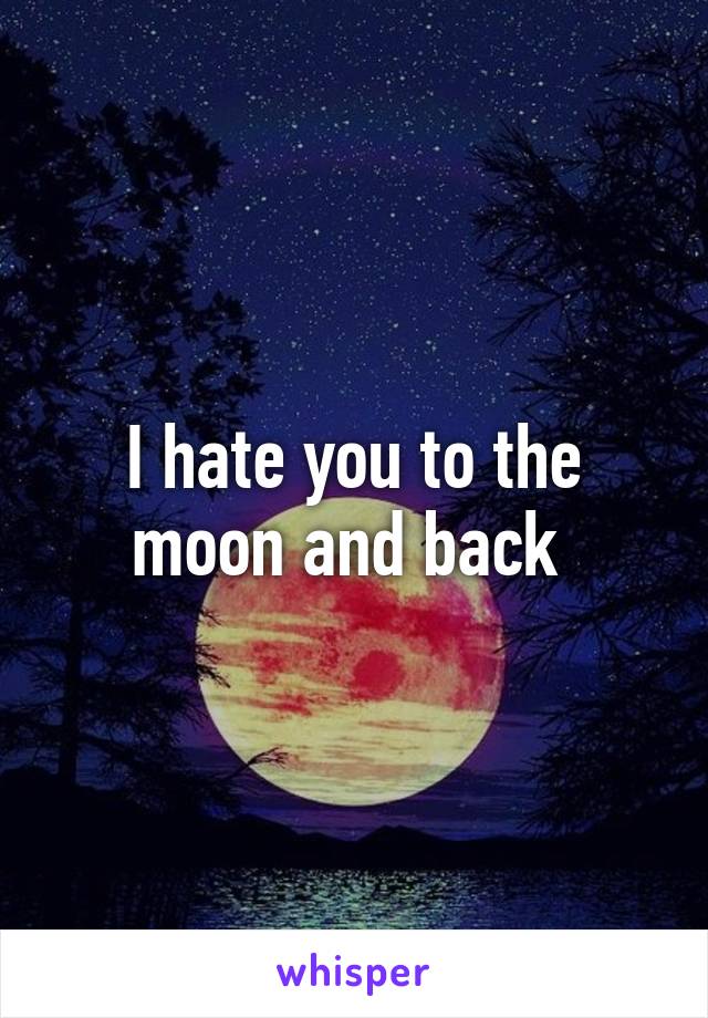 I hate you to the moon and back 