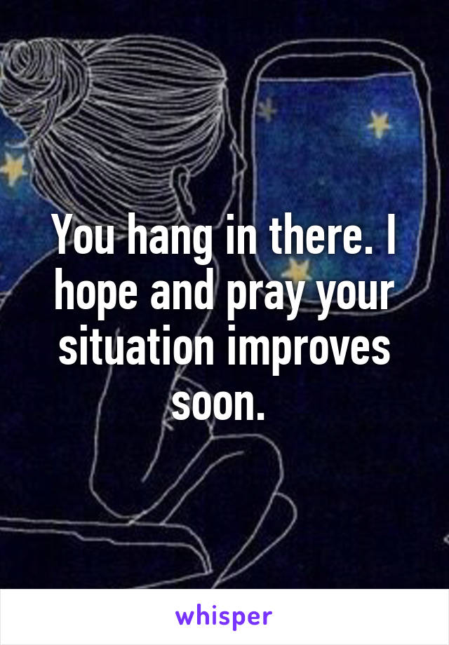 You hang in there. I hope and pray your situation improves soon. 