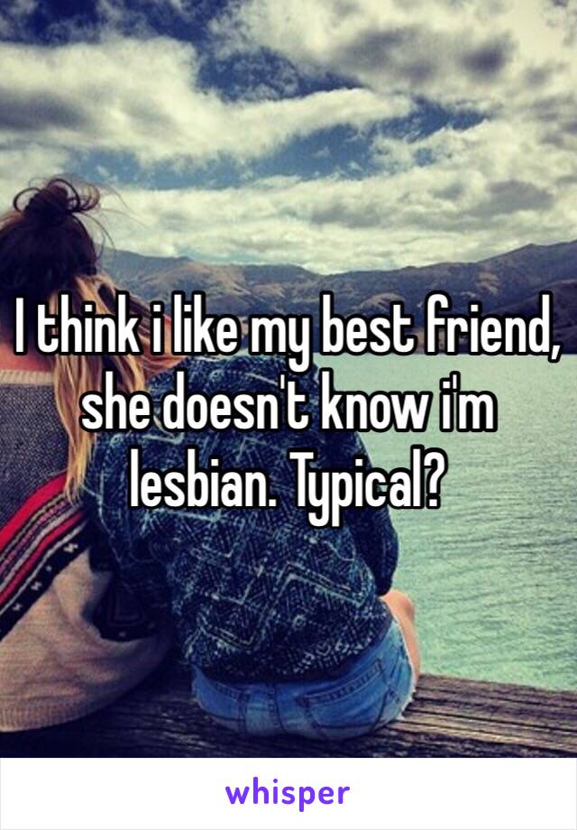I think i like my best friend, she doesn't know i'm lesbian. Typical?